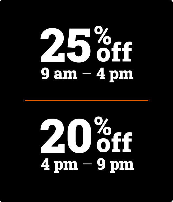 25% off 9 AM  - 4 PM, 20% off 4 PM - 9 PM